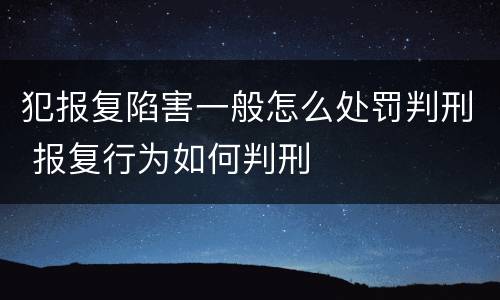 犯报复陷害一般怎么处罚判刑 报复行为如何判刑