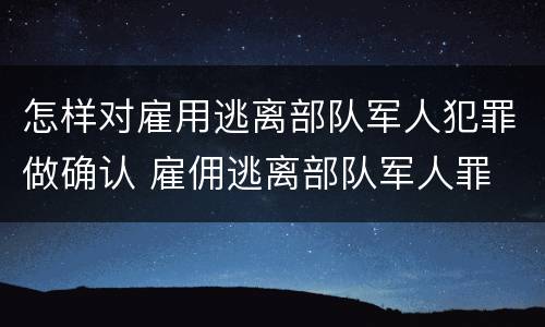 怎样对雇用逃离部队军人犯罪做确认 雇佣逃离部队军人罪