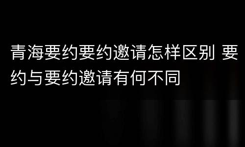 青海要约要约邀请怎样区别 要约与要约邀请有何不同