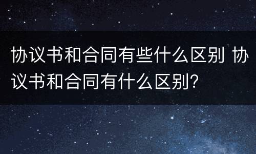 协议书和合同有些什么区别 协议书和合同有什么区别?