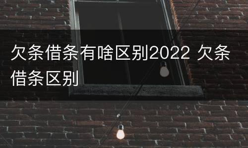 欠条借条有啥区别2022 欠条 借条区别