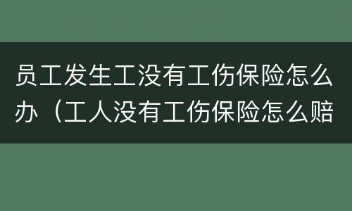 员工发生工没有工伤保险怎么办（工人没有工伤保险怎么赔偿）