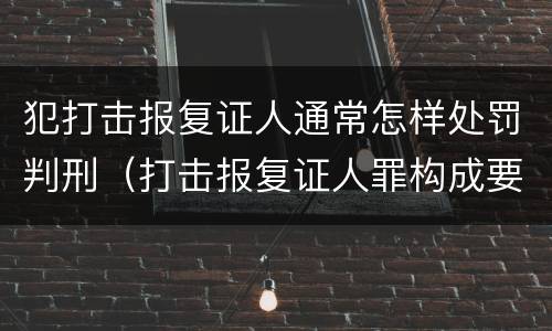 犯打击报复证人通常怎样处罚判刑（打击报复证人罪构成要件）