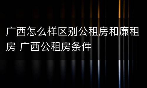 广西怎么样区别公租房和廉租房 广西公租房条件