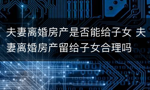 夫妻离婚房产是否能给子女 夫妻离婚房产留给子女合理吗