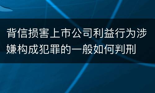 背信损害上市公司利益行为涉嫌构成犯罪的一般如何判刑