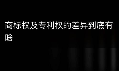 商标权及专利权的差异到底有啥