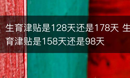 生育津贴是128天还是178天 生育津贴是158天还是98天