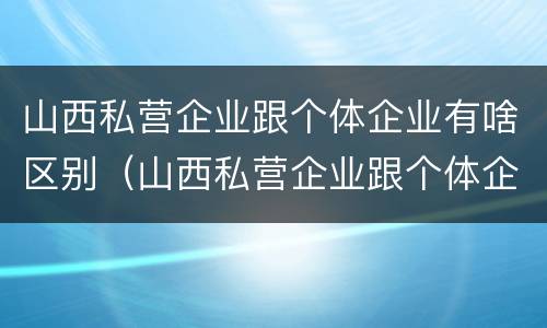 山西私营企业跟个体企业有啥区别（山西私营企业跟个体企业有啥区别呢）