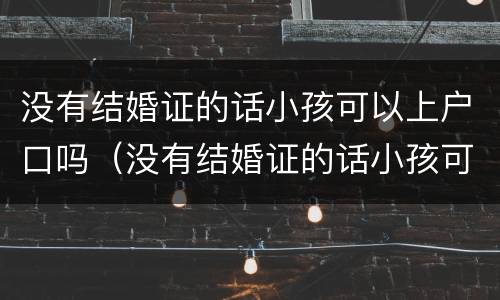 没有结婚证的话小孩可以上户口吗（没有结婚证的话小孩可以上户口吗怎么办）