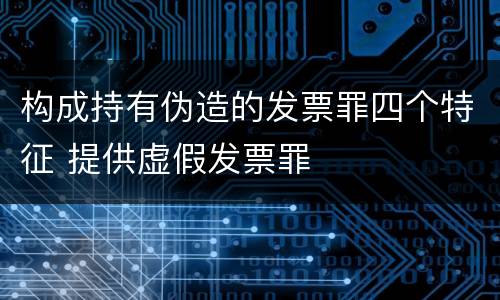 构成持有伪造的发票罪四个特征 提供虚假发票罪