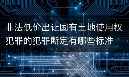 非法低价出让国有土地使用权犯罪的犯罪断定有哪些标准