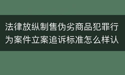 法律放纵制售伪劣商品犯罪行为案件立案追诉标准怎么样认定
