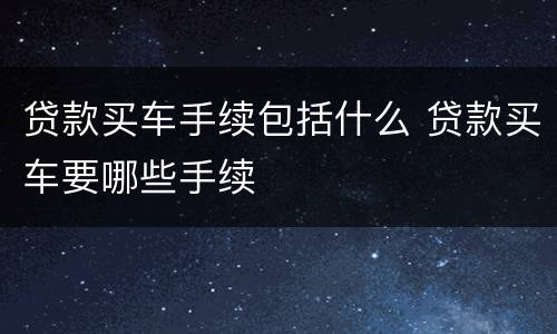 贷款买车手续包括什么 贷款买车要哪些手续