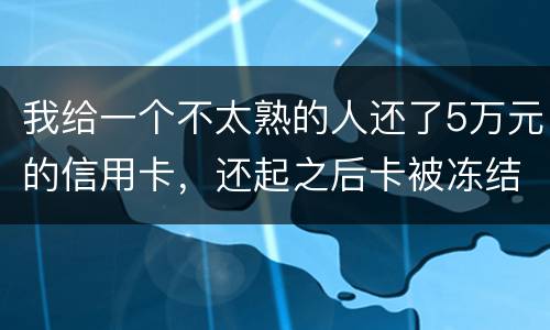 我给一个不太熟的人还了5万元的信用卡，还起之后卡被冻结，报案要怎样处置