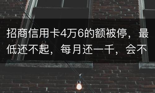 招商信用卡4万6的额被停，最低还不起，每月还一千，会不会被起诉