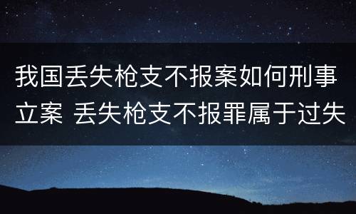 我国丢失枪支不报案如何刑事立案 丢失枪支不报罪属于过失犯罪吗