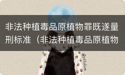 非法种植毒品原植物罪既遂量刑标准（非法种植毒品原植物罪量刑指导意见）