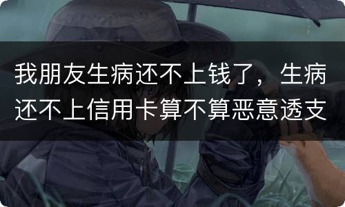 我朋友生病还不上钱了，生病还不上信用卡算不算恶意透支的啊