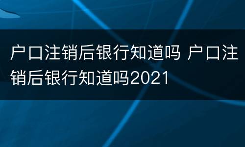户口注销后银行知道吗 户口注销后银行知道吗2021