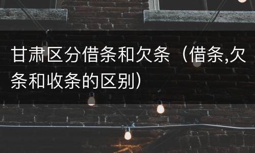 甘肃区分借条和欠条（借条,欠条和收条的区别）