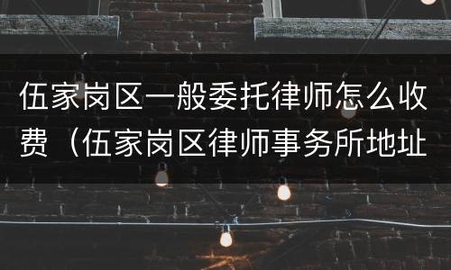 伍家岗区一般委托律师怎么收费（伍家岗区律师事务所地址）