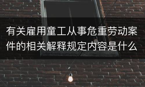 有关雇用童工从事危重劳动案件的相关解释规定内容是什么