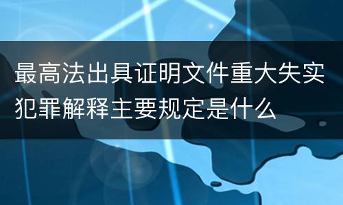 最高法出具证明文件重大失实犯罪解释主要规定是什么