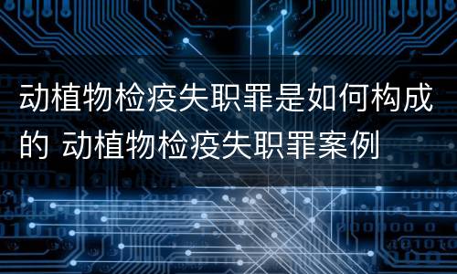 动植物检疫失职罪是如何构成的 动植物检疫失职罪案例