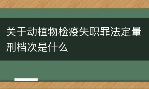 关于动植物检疫失职罪法定量刑档次是什么