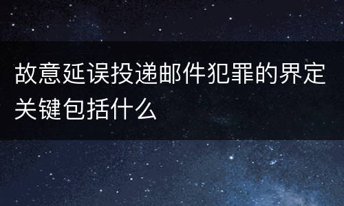 故意延误投递邮件犯罪的界定关键包括什么
