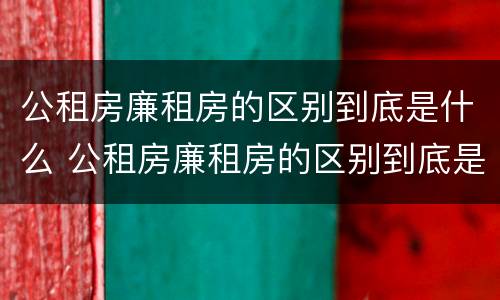 公租房廉租房的区别到底是什么 公租房廉租房的区别到底是什么样的