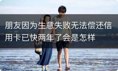 朋友因为生意失败无法偿还信用卡已快两年了会是怎样