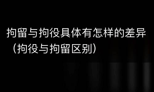 拘留与拘役具体有怎样的差异（拘役与拘留区别）