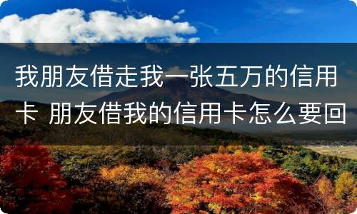 我朋友借走我一张五万的信用卡 朋友借我的信用卡怎么要回