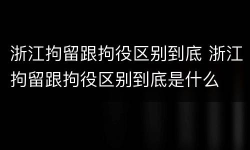 浙江拘留跟拘役区别到底 浙江拘留跟拘役区别到底是什么