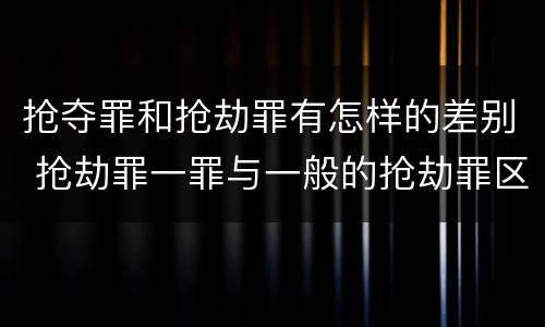 抢夺罪和抢劫罪有怎样的差别 抢劫罪一罪与一般的抢劫罪区别