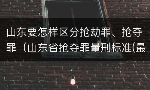 山东要怎样区分抢劫罪、抢夺罪（山东省抢夺罪量刑标准(最新2018）