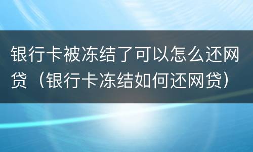银行卡被冻结了可以怎么还网贷（银行卡冻结如何还网贷）
