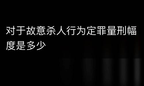 对于故意杀人行为定罪量刑幅度是多少