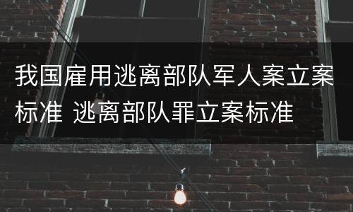 我国雇用逃离部队军人案立案标准 逃离部队罪立案标准
