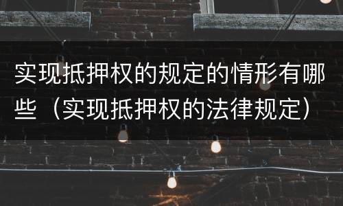 实现抵押权的规定的情形有哪些（实现抵押权的法律规定）