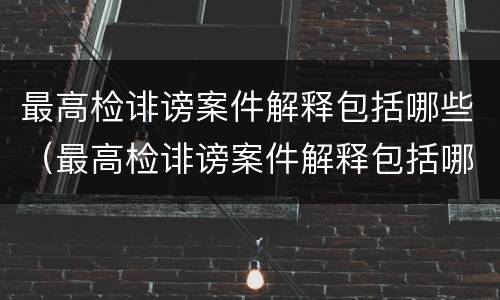 最高检诽谤案件解释包括哪些（最高检诽谤案件解释包括哪些）