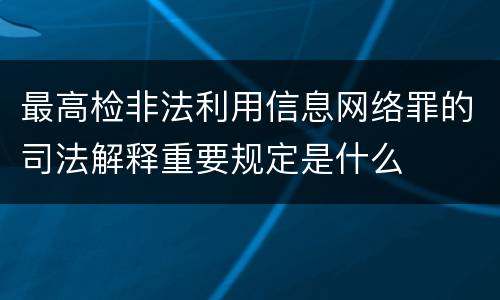 最高检非法利用信息网络罪的司法解释重要规定是什么