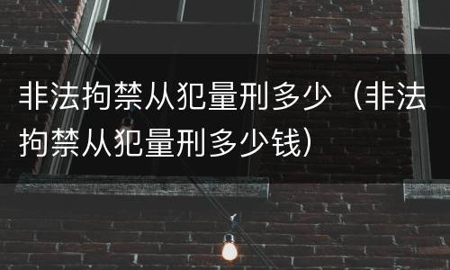非法拘禁从犯量刑多少（非法拘禁从犯量刑多少钱）