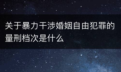 关于暴力干涉婚姻自由犯罪的量刑档次是什么