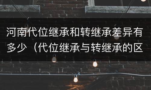 河南代位继承和转继承差异有多少（代位继承与转继承的区别）