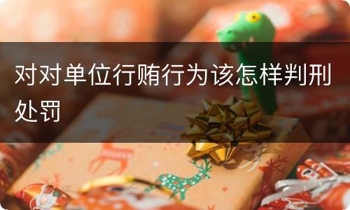 对对单位行贿行为该怎样判刑处罚