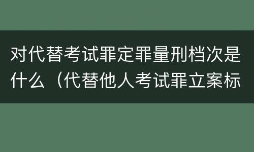 对代替考试罪定罪量刑档次是什么（代替他人考试罪立案标准）
