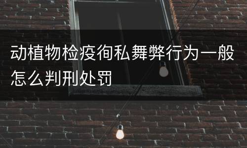 动植物检疫徇私舞弊行为一般怎么判刑处罚
